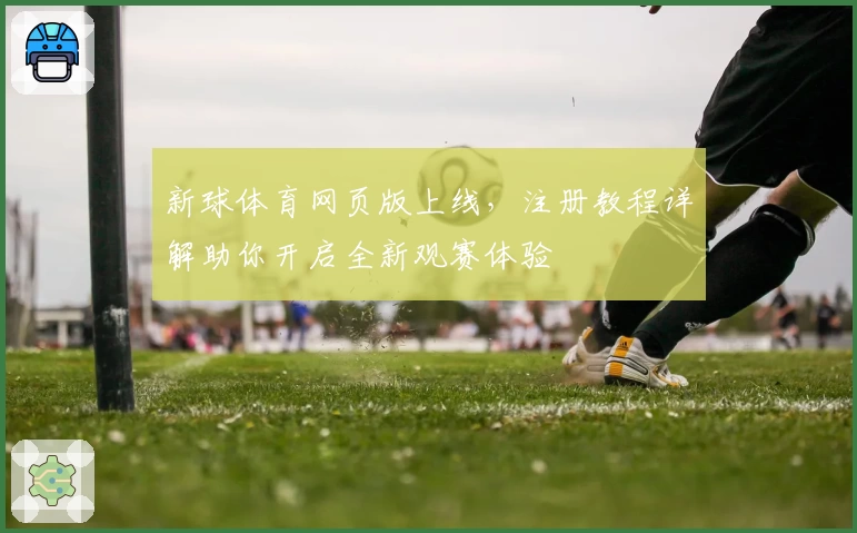 新球体育网页版上线，注册教程详解助你开启全新观赛体验