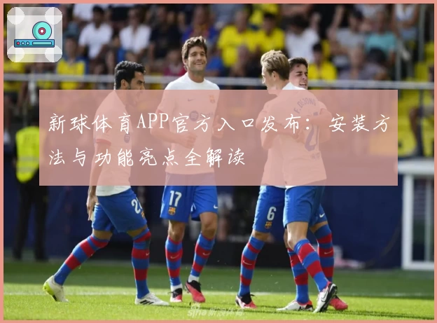 新球体育APP官方入口发布：安装方法与功能亮点全解读