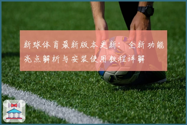 新球体育最新版本更新：全新功能亮点解析与安装使用教程详解