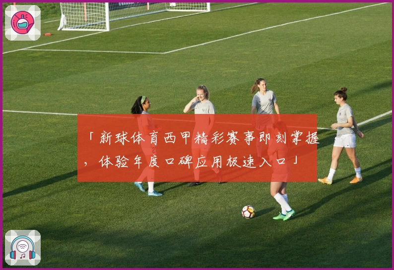 「新球体育西甲精彩赛事即刻掌握，体验年度口碑应用极速入口」