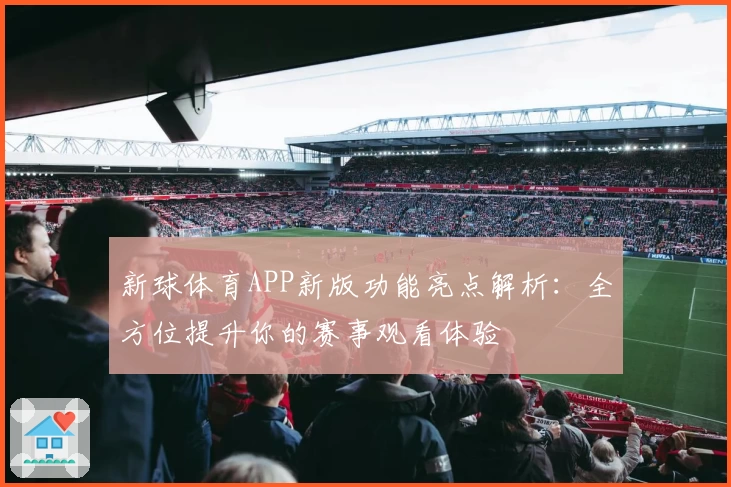 新球体育APP新版功能亮点解析：全方位提升你的赛事观看体验