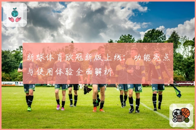 新球体育欧冠新版上线：功能亮点与使用体验全面解析