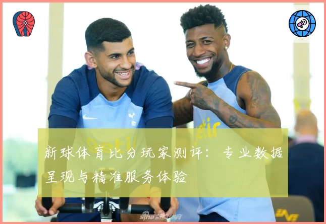 新球体育比分玩家测评：专业数据呈现与精准服务体验