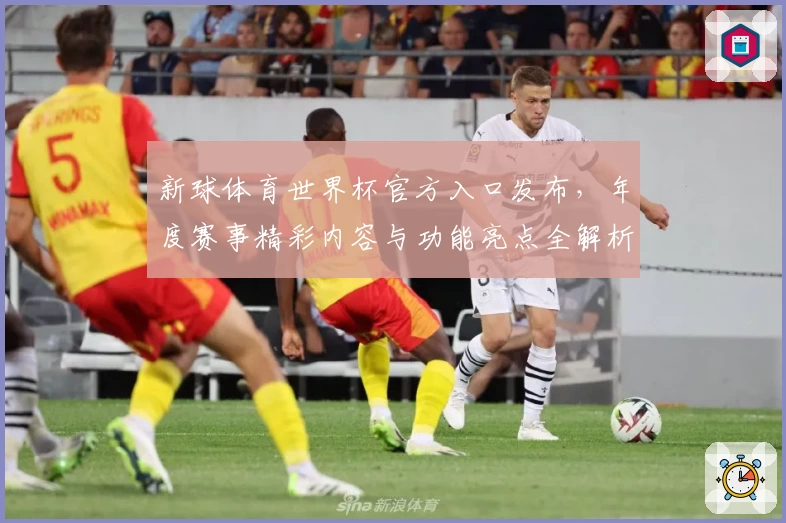 新球体育世界杯官方入口发布，年度赛事精彩内容与功能亮点全解析