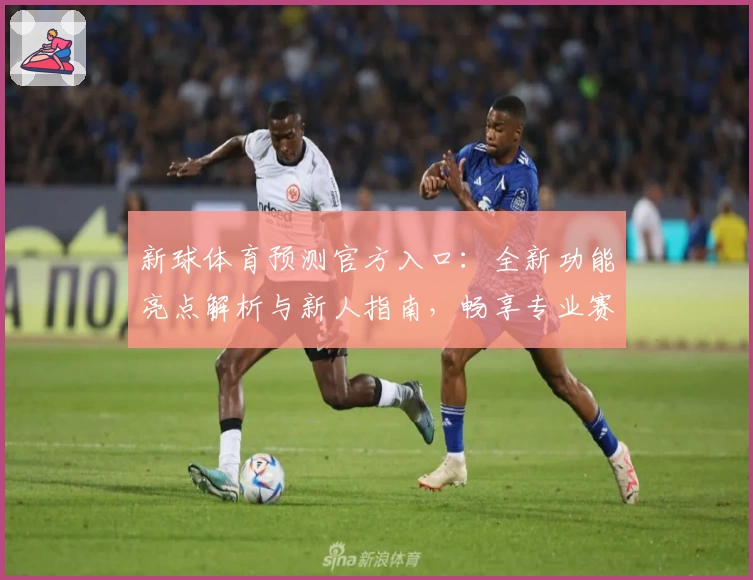 新球体育预测官方入口：全新功能亮点解析与新人指南，畅享专业赛事分析