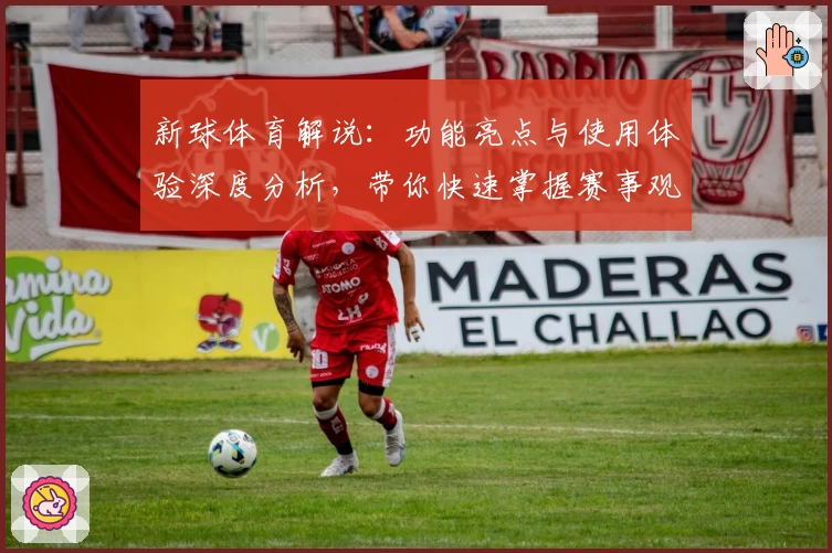 新球体育解说：功能亮点与使用体验深度分析，带你快速掌握赛事观战新方式