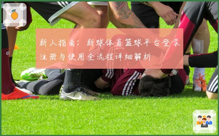 新人指南:新球体育篮球平台登录注册与使用全流程详细解析