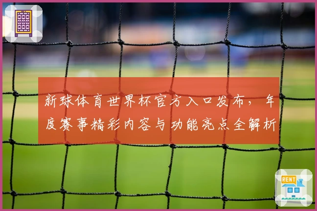 新球体育世界杯官方入口发布，年度赛事精彩内容与功能亮点全解析