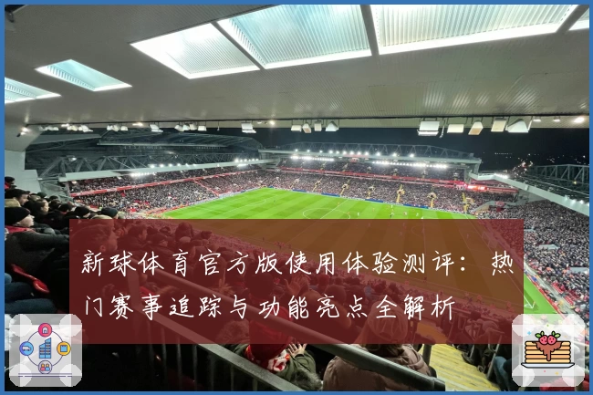 新球体育官方版使用体验测评：热门赛事追踪与功能亮点全解析