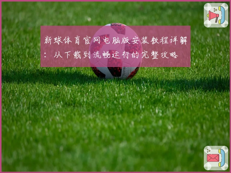 新球体育官网电脑版安装教程详解：从下载到流畅运行的完整攻略