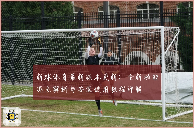 新球体育最新版本更新：全新功能亮点解析与安装使用教程详解