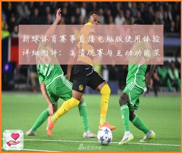 新球体育赛事直播电脑版使用体验详细测评：高清观赛与互动功能深度解析