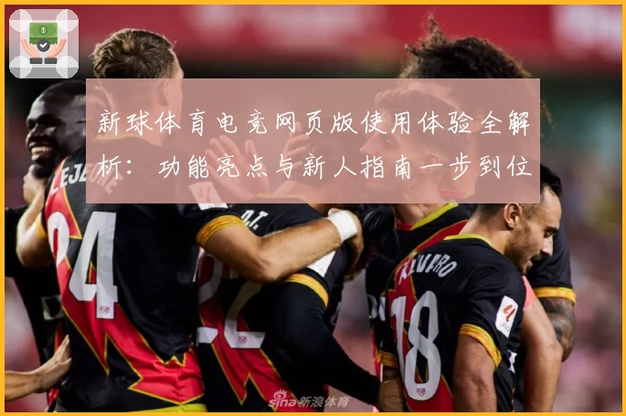 新球体育电竞网页版使用体验全解析：功能亮点与新人指南一步到位