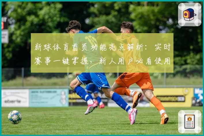 新球体育首页功能亮点解析：实时赛事一键掌握，新人用户必看使用指南