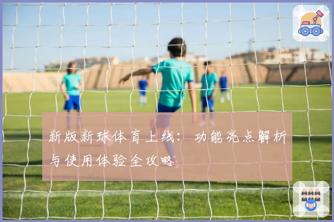 新版新球体育上线：功能亮点解析与使用体验全攻略