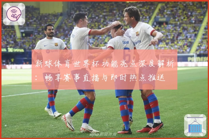 新球体育世界杯功能亮点深度解析：畅享赛事直播与即时热点推送
