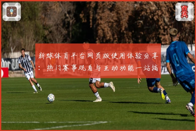 新球体育平台网页版使用体验分享：热门赛事观看与互动功能一站搞定