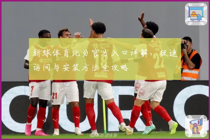 新球体育比分官方入口详解，极速访问与安装方法全攻略