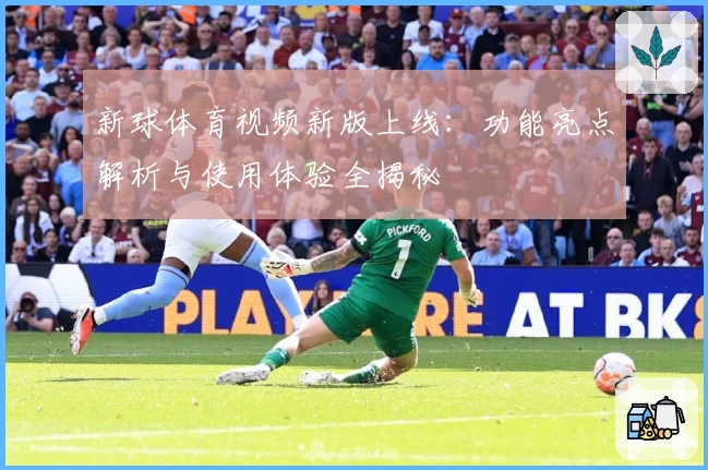 新球体育视频新版上线：功能亮点解析与使用体验全揭秘