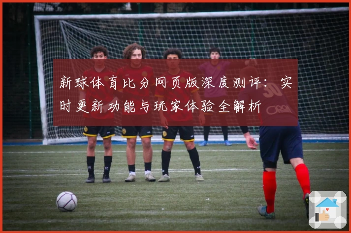 新球体育比分网页版深度测评：实时更新功能与玩家体验全解析