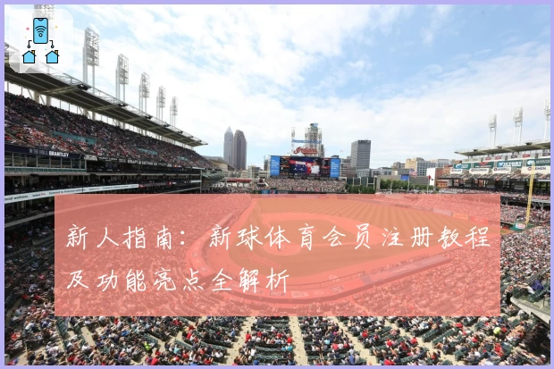 新人指南：新球体育会员注册教程及功能亮点全解析