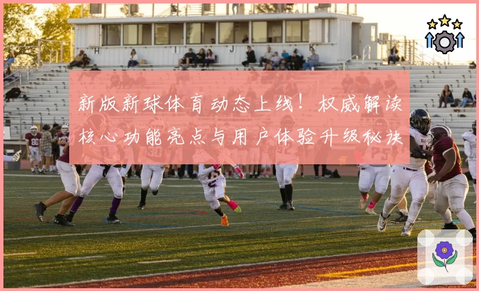 新版新球体育动态上线！权威解读核心功能亮点与用户体验升级秘诀
