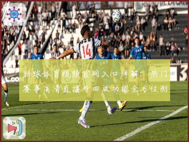 新球体育视频官网入口详解：热门赛事高清直播与回放功能全方位测评