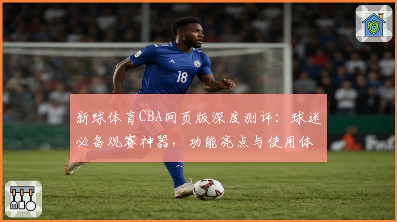 新球体育CBA网页版深度测评:球迷必备观赛神器,功能亮点与使用体验全揭秘