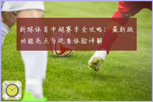 新球体育中超赛季全攻略：最新版功能亮点与观看体验详解