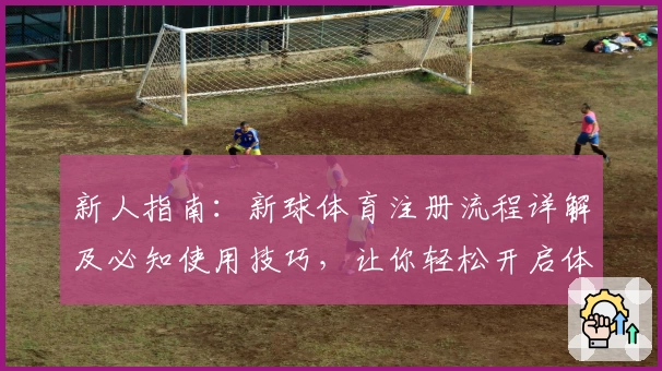 新人指南：新球体育注册流程详解及必知使用技巧，让你轻松开启体育精彩之旅